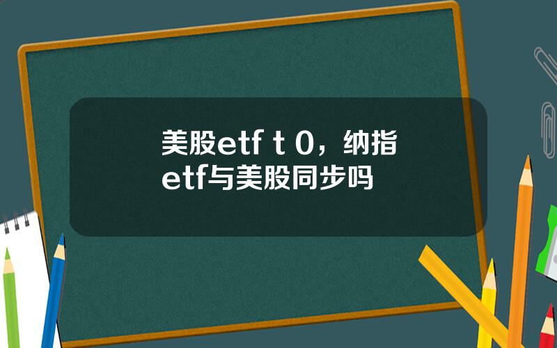 美股etf t 0，纳指etf与美股同步吗